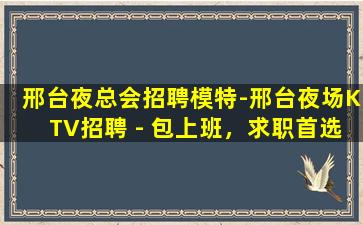 邢台夜总会招聘模特-邢台夜场KTV招聘 - 包上班，求职首选